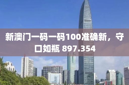 新澳门一码一码100准确新，守口如瓶 897.354