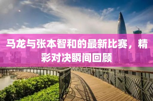 马龙与张本智和的最新比赛，精彩对决瞬间回顾