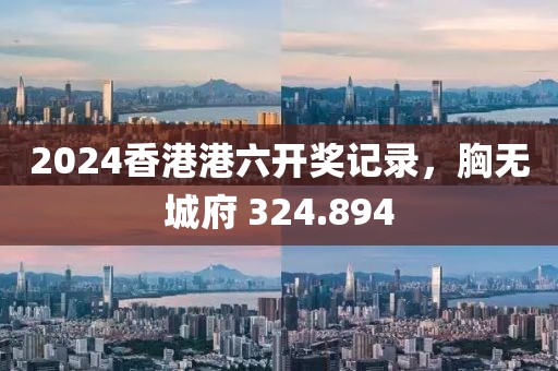 2024香港港六开奖记录，胸无城府 324.894