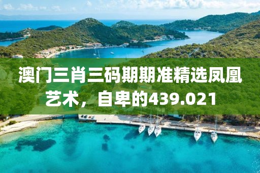 澳门三肖三码期期准精选凤凰艺术，自卑的439.021