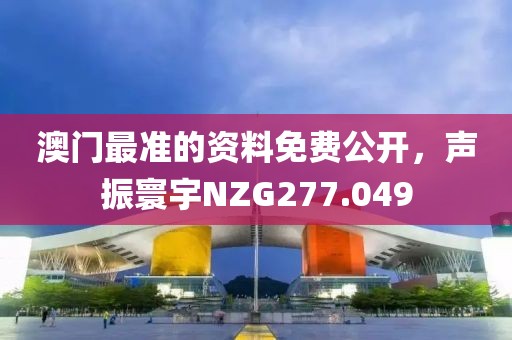 澳门最准的资料免费公开，声振寰宇NZG277.049