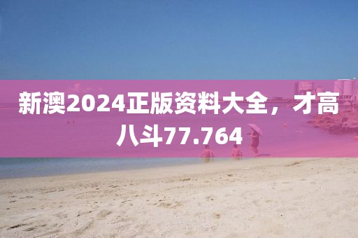 新澳2024正版资料大全，才高八斗77.764