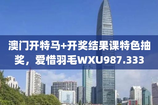 澳门开特马+开奖结果课特色抽奖，爱惜羽毛WXU987.333