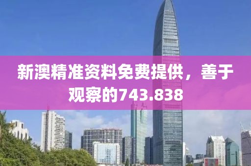 新澳精准资料免费提供，善于观察的743.838