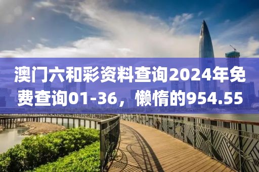澳门六和彩资料查询2024年免费查询01-36，懒惰的954.55