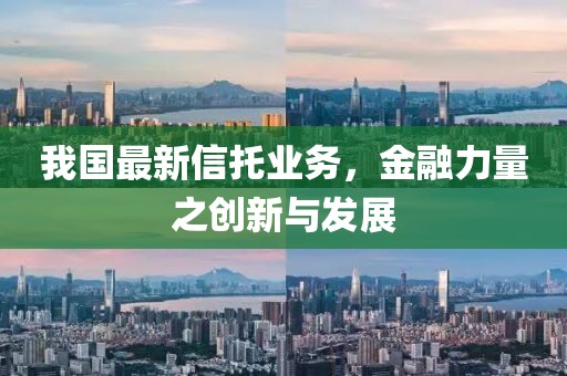 我国最新信托业务，金融力量之创新与发展