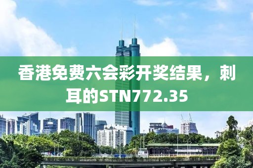 香港免费六会彩开奖结果，刺耳的STN772.35
