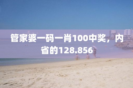 管家婆一码一肖100中奖，内省的128.856