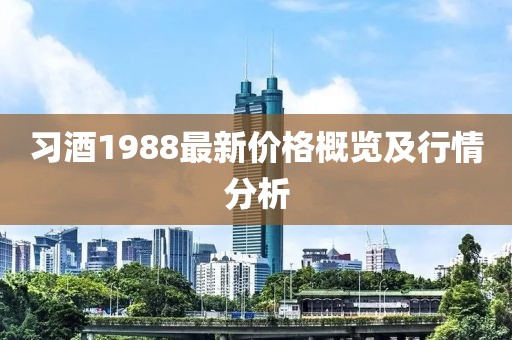 习酒1988最新价格概览及行情分析