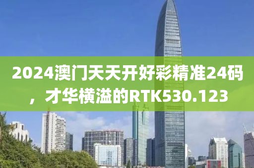 2024澳门天天开好彩精准24码，才华横溢的RTK530.123