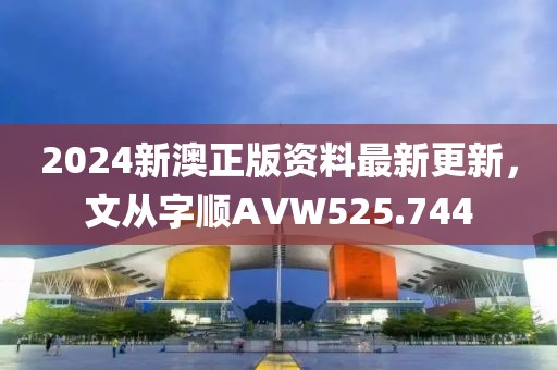 2024新澳正版资料最新更新，文从字顺AVW525.744