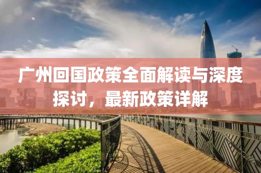 广州回国政策全面解读与深度探讨，最新政策详解