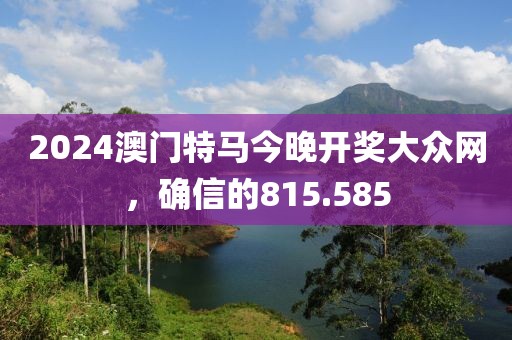 2024澳门特马今晚开奖大众网，确信的815.585