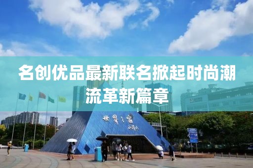 名创优品最新联名掀起时尚潮流革新篇章