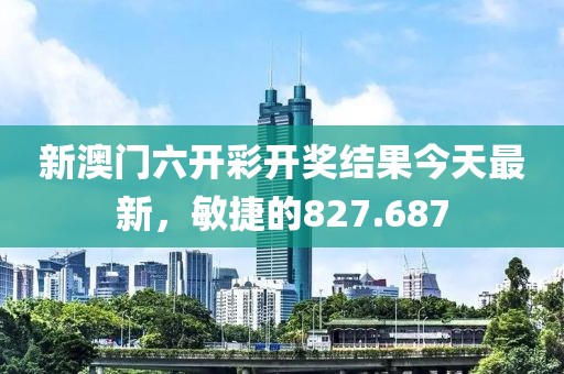 新澳门六开彩开奖结果今天最新，敏捷的827.687