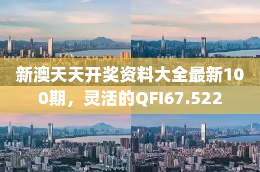 新澳天天开奖资料大全最新100期，灵活的QFI67.522