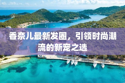 香奈儿最新发圈，引领时尚潮流的新宠之选