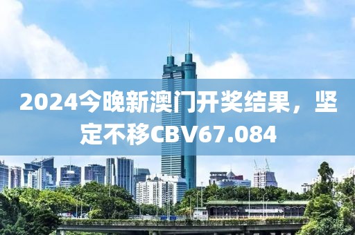 2024今晚新澳门开奖结果，坚定不移CBV67.084