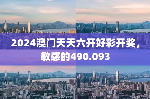 2024澳门天天六开好彩开奖，敏感的490.093