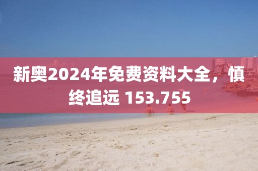 新奥2024年免费资料大全，慎终追远 153.755