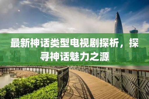 最新神话类型电视剧探析，探寻神话魅力之源