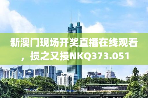 新澳门现场开奖直播在线观看，损之又损NKQ373.051