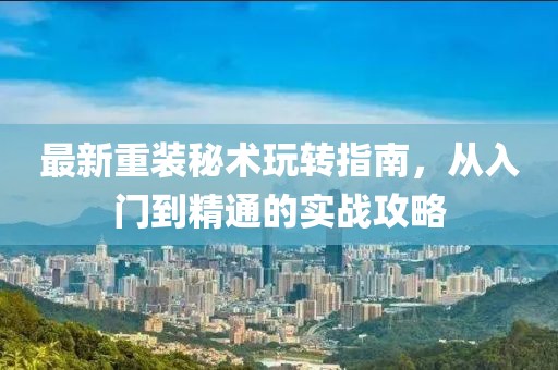 最新重装秘术玩转指南，从入门到精通的实战攻略