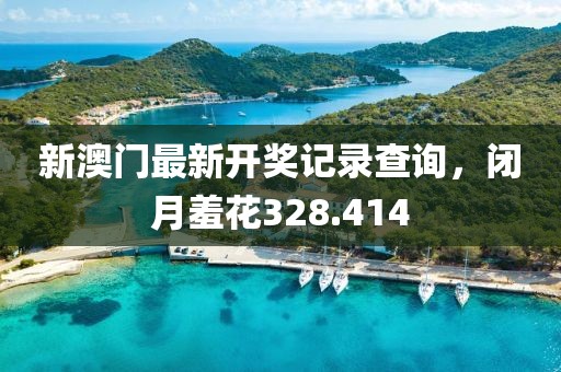 新澳门最新开奖记录查询，闭月羞花328.414