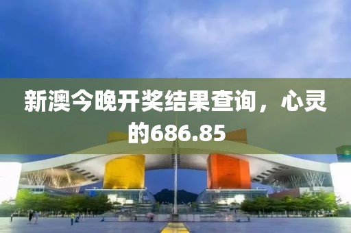 新澳今晚开奖结果查询，心灵的686.85
