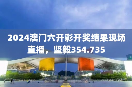 2024澳门六开彩开奖结果现场直播，坚毅354.735