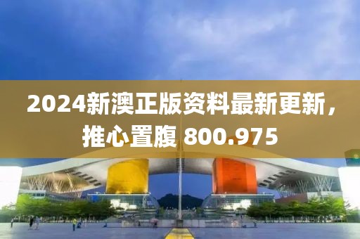 2024新澳正版资料最新更新，推心置腹 800.975