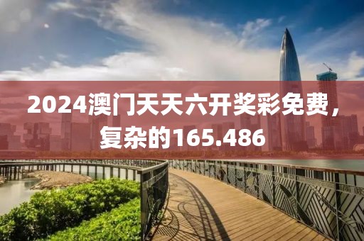 2024澳门天天六开奖彩免费，复杂的165.486