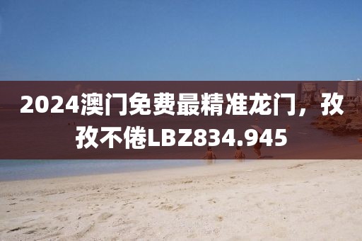 2024澳门免费最精准龙门，孜孜不倦LBZ834.945