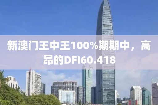 新澳门王中王100%期期中，高昂的DFI60.418