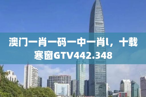 澳门一肖一码一中一肖l，十载寒窗GTV442.348
