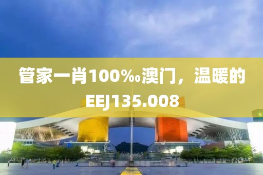 管家一肖100‰澳门，温暖的EEJ135.008