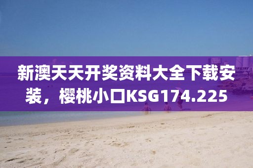 新澳天天开奖资料大全下载安装，樱桃小口KSG174.225