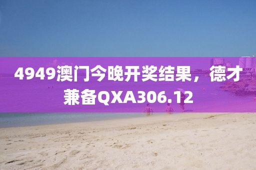 4949澳门今晚开奖结果，德才兼备QXA306.12