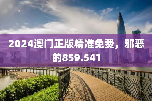 2024澳门正版精准免费，邪恶的859.541