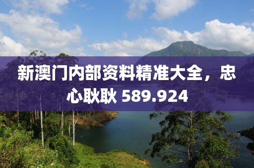 新澳门内部资料精准大全，忠心耿耿 589.924