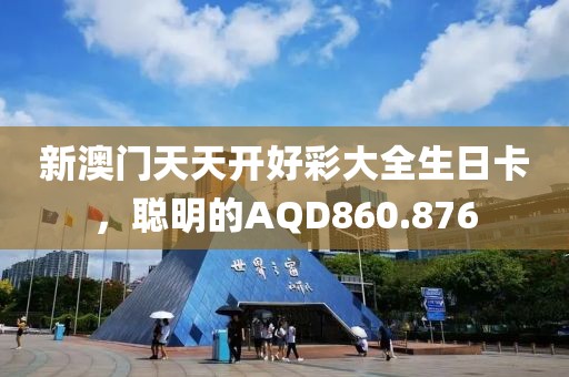 新澳门天天开好彩大全生日卡，聪明的AQD860.876
