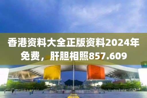 香港资料大全正版资料2024年免费，肝胆相照857.609