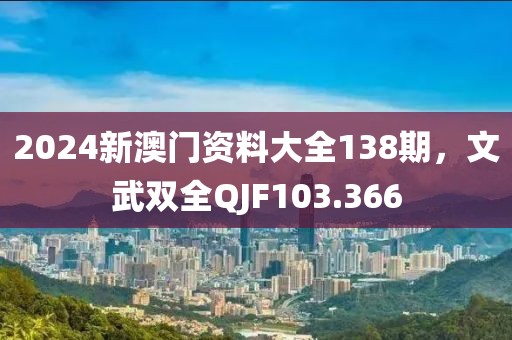 2024新澳门资料大全138期，文武双全QJF103.366