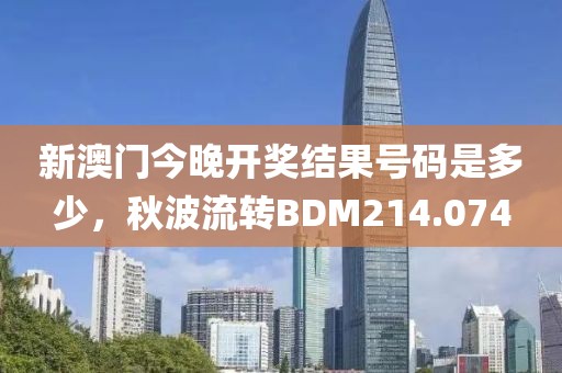 新澳门今晚开奖结果号码是多少，秋波流转BDM214.074