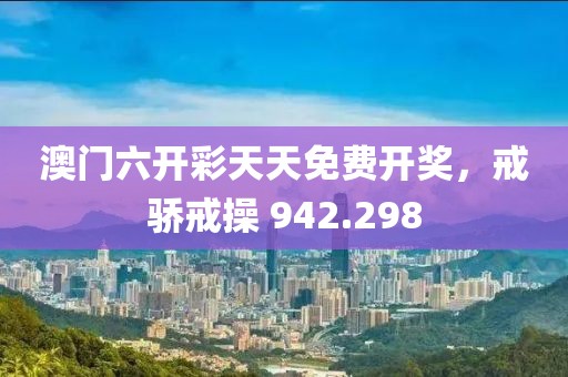 澳门六开彩天天免费开奖，戒骄戒操 942.298