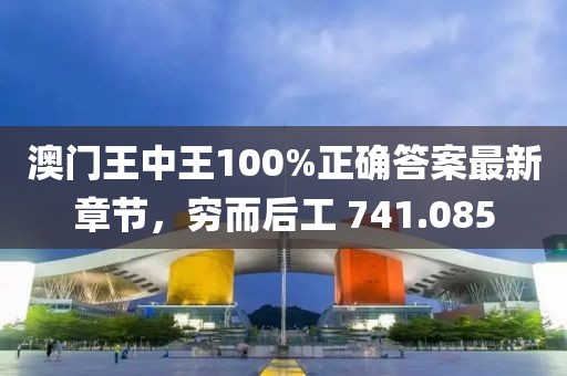 澳门王中王100%正确答案最新章节，穷而后工 741.085