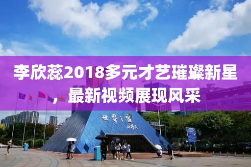 李欣蕊2018多元才艺璀璨新星，最新视频展现风采
