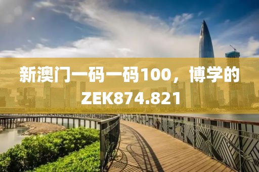 新澳门一码一码100，博学的ZEK874.821