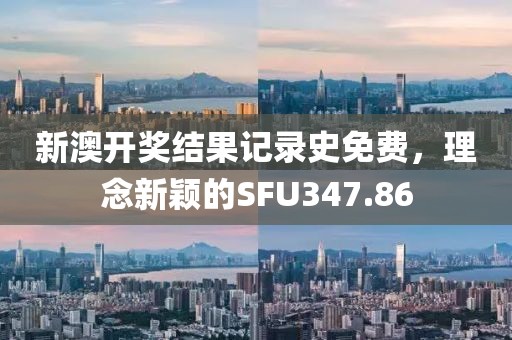 新澳开奖结果记录史免费，理念新颖的SFU347.86