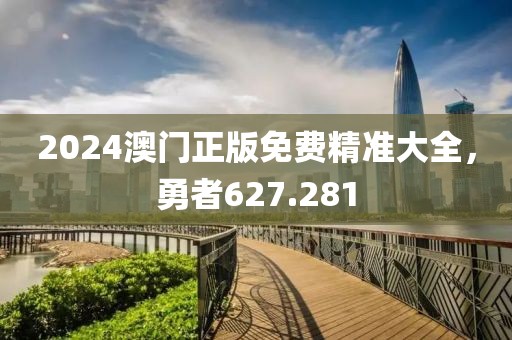 2024澳门正版免费精准大全，勇者627.281